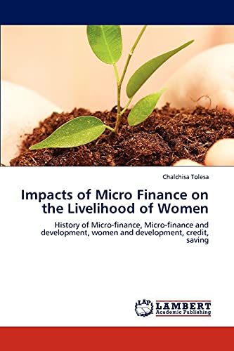 Impacts of Micro Finance on the Livelihood of Women: History of Micro-finance, Micro-finance and development, women and development, credit, saving