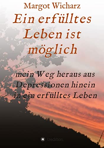 Ein erfülltes Leben ist möglich: Mein Weg heraus aus Depressionen hinein in ein erfülltes Leben