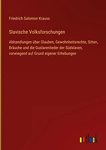 Slavische Volksforschungen: Abhandlungen über Glauben, Gewohnheitsrechte, Sitten, Bräuche und die Guslarenlieder der Südslaven, vorwiegend auf Grund eigener Erhebungen