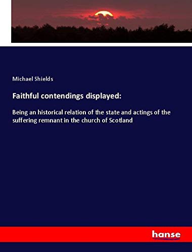Faithful contendings displayed:: Being an historical relation of the state and actings of the suffering remnant in the church of Scotland