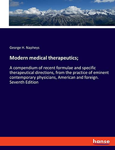 Modern medical therapeutics;: A compendium of recent formulae and specific therapeutical directions, from the practice of eminent contemporary physicians, American and foreign. Seventh Edition