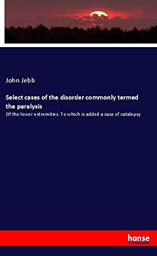 Select cases of the disorder commonly termed the paralysis: Of the lower extremities. To which is added a case of catalepsy