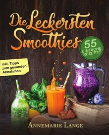 Smoothies: 55 leckere Rezepte für Low Carb Smoothies, Grüne Smoothies, Power Smoothies, Früchte Smoothies und Smoothies zum Abnehmen