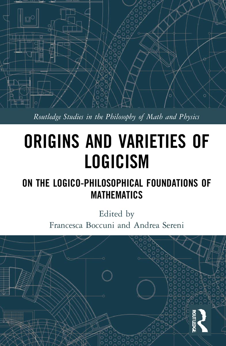 Origins and Varieties of Logicism: On the Logico-Philosophical Foundations of Mathematics (Routledge Studies in the Philosophy of Mathematics and Physics)