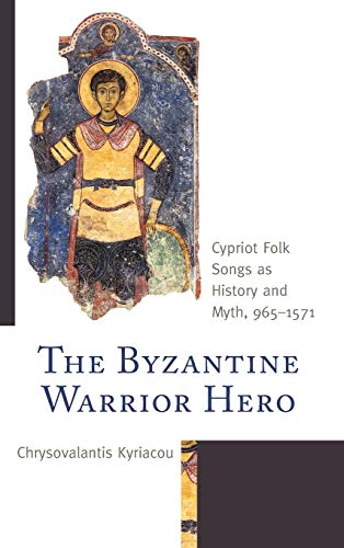 Chrysovalantis Kyriacou The Byzantine Warrior Hero, Cypriot Folk Songs As History And Myth, 965-1571 (Byzantium, A European Empire And Its Legacy)