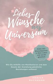 Liebes-Wünsche ans Universum - Wie Du mithilfe von Manifestieren und dem Gesetz der Anziehung glückliche Beziehungen aufbaust: Ziehe den Wunschpartner in Dein Leben und werde glücklich