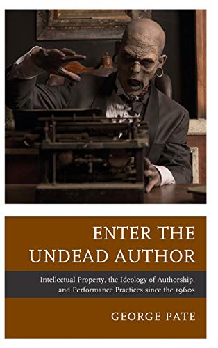 Enter the Undead Author: Intellectual Property, the Ideology of Authorship, and Performance Practices since the 1960s (The Fairleigh Dickinson ... Series in Law, Culture, and the Humanities)
