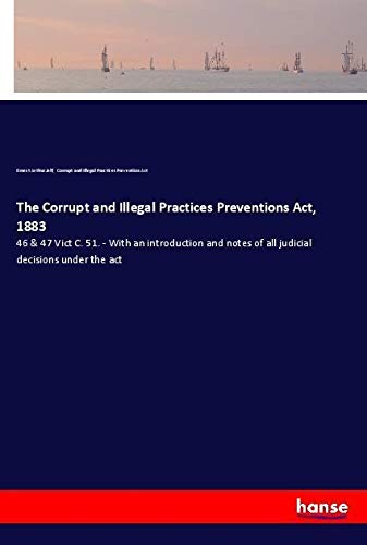 The Corrupt and Illegal Practices Preventions Act, 1883: 46 & 47 Vict C. 51. - With an introduction and notes of all judicial decisions under the act