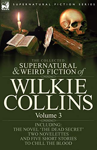 The Collected Supernatural and Weird Fiction of Wilkie Collins: Volume 3-Contains one novel 'Dead Secret,' two novelettes 'Mrs Zant and the Ghost' and ... and five short stories to chill the blood