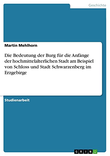 Die Bedeutung der Burg für die Anfänge der hochmittelalterlichen Stadt am Beispiel von Schloss und Stadt Schwarzenberg im Erzgebirge