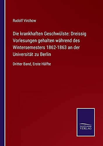Die krankhaften Geschwülste: Dreissig Vorlesungen gehalten während des Wintersemesters 1862-1863 an der Universität zu Berlin: Dritter Band, Erste Hälfte