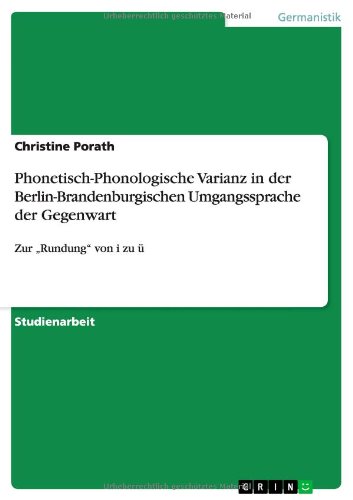 Phonetisch-Phonologische Varianz in der Berlin-Brandenburgischen Umgangssprache der Gegenwart: Zur Rundung von i zu ü