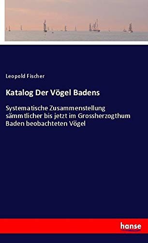 Katalog Der Vögel Badens: Systematische Zusammenstellung sämmtlicher bis jetzt im Grossherzogthum Baden beobachteten Vögel