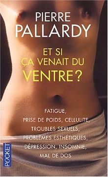 Et si ça venait du ventre ? : fatigue, prise de poids, cellulite, troubles sexuels, problèmes esthétiques, dépression, insomnie, mal de dos