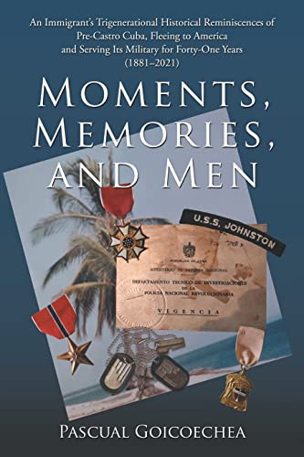 Moments, Memories, and Men: An Immigrant's Trigenerational Historical Reminiscences of Pre-Castro Cuba, Fleeing to America and Serving Its Military for Forty-One Years (1881-2021)