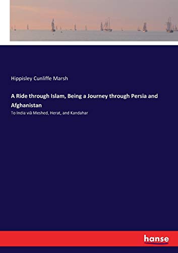 A Ride through Islam, Being a Journey through Persia and Afghanistan: To India viâ Meshed, Herat, and Kandahar