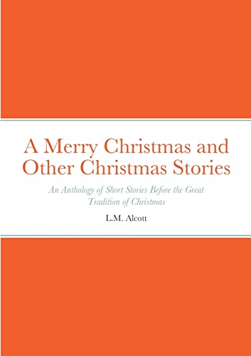 A Merry Christmas and Other Christmas Stories : An Anthology of Short Stories Before the Great Tradition of Christmas: An Anthology of Short Stories Before the Great Tradition of Christmas