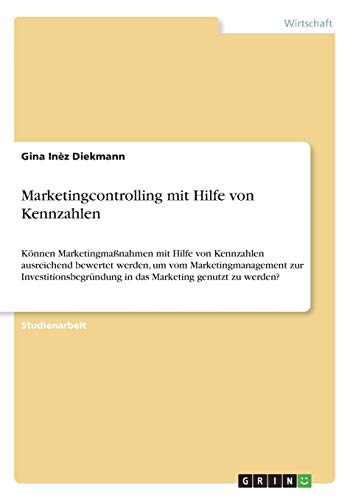 Marketingcontrolling mit Hilfe von Kennzahlen: Können Marketingmaßnahmen mit Hilfe von Kennzahlen ausreichend bewertet werden, um vom ... in das Marketing genutzt zu werden?