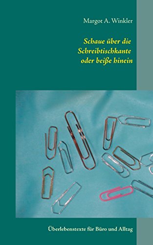 Schaue über die Schreibtischkante oder beiße hinein: Überlebenstexte für Büro und Alltag