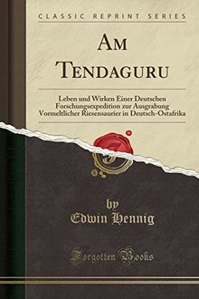 Am Tendaguru: Leben und Wirken Einer Deutschen Forschungsexpedition zur Ausgrabung Vormeltlicher Riesensaurier in Deutsch-Ostafrika (Classic Reprint)