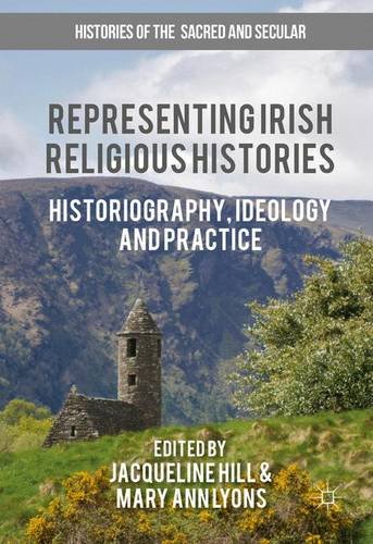 Representing Irish Religious Histories: Historiography, Ideology and Practice (Histories of the Sacred and Secular, 1700-2000)