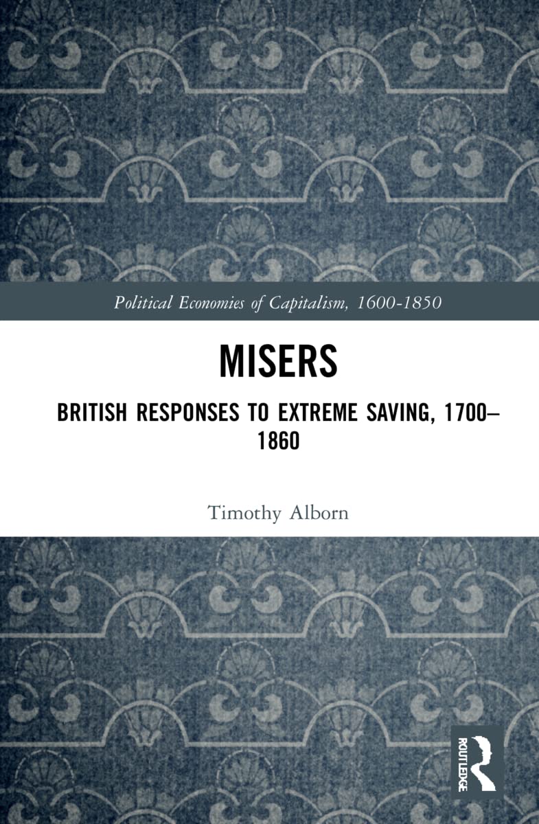 Misers: British Responses to Extreme Saving, 1700-1860 (Political Economies of Capitalism, 1600-1850)