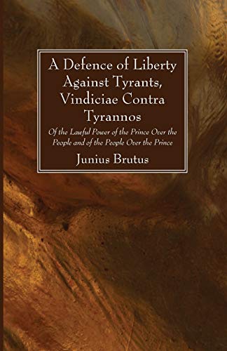 A Defence of Liberty Against Tyrants, Vindiciae Contra Tyrannos: Of the Lawful Power of the Prince Over the People and of the People Over the Prince