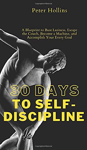 30 Days to Self-Discipline: A Blueprint to Bust Laziness, Escape the Couch, Become a Machine, and Accomplish Your Every Goal: A Blueprint to Bust ... a Machine, and Accomplish Your Every Goal