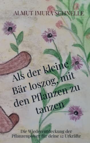 Als der kleine Bär loszog, mit den Pflanzen zu tanzen: Die Wiederentdeckung der Pflanzenpower für deine 12 Urkräfte