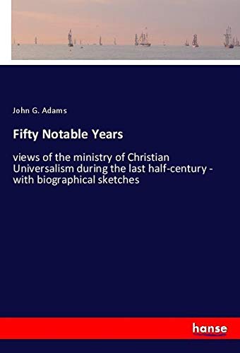 Fifty Notable Years: views of the ministry of Christian Universalism during the last half-century - with biographical sketches