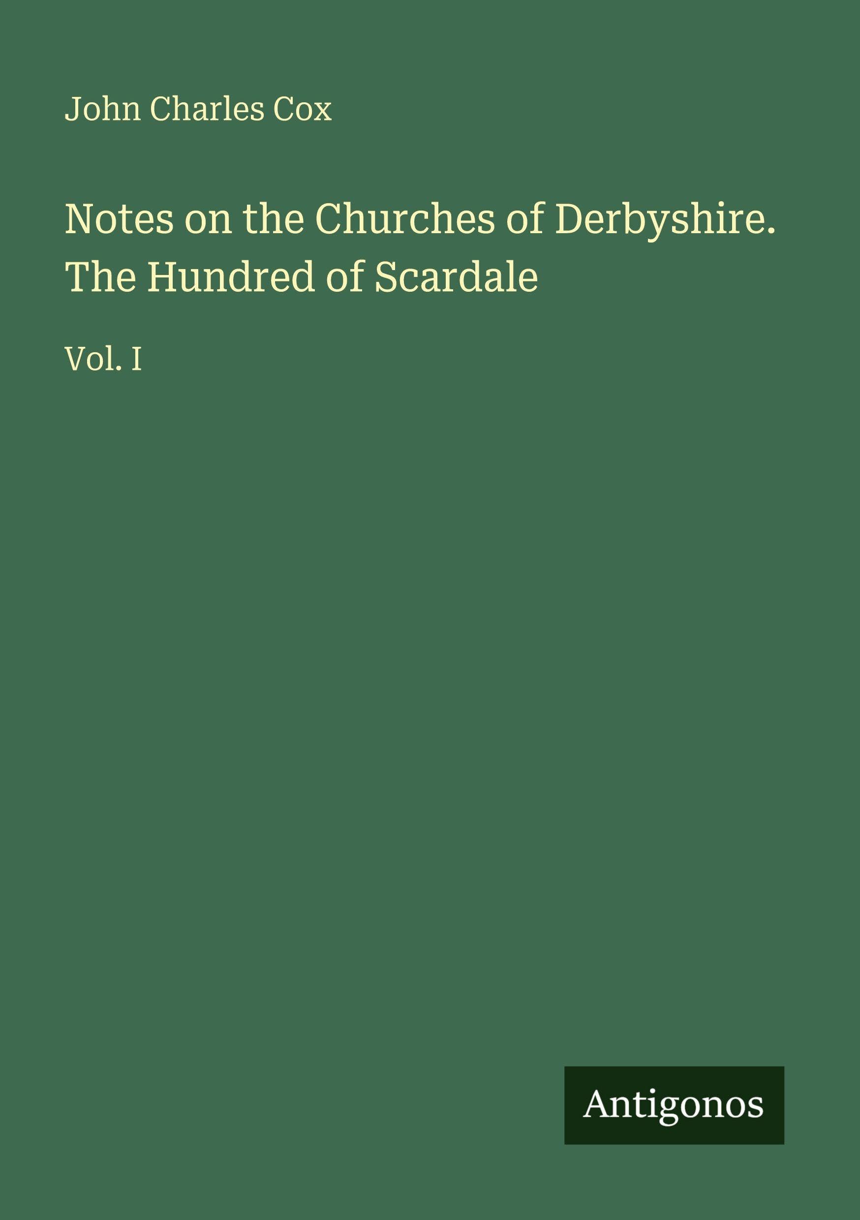 Notes on the Churches of Derbyshire. The Hundred of Scardale: Vol. I