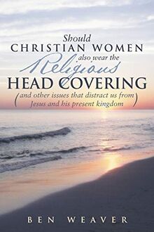 Should Christian Women also Wear the Religious Head Covering: (And Other Issues that Distract us From Jesus and His Present Kingdom)
