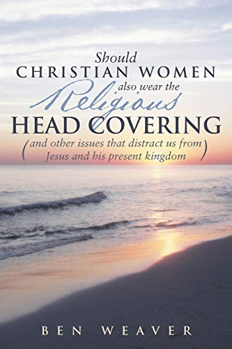 Should Christian Women also Wear the Religious Head Covering: (And Other Issues that Distract us From Jesus and His Present Kingdom)