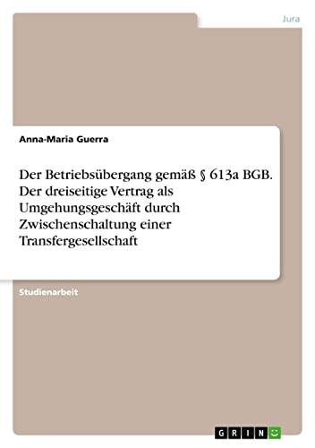 Der Betriebsübergang gemäß § 613a BGB. Der dreiseitige Vertrag als Umgehungsgeschäft durch Zwischenschaltung einer Transfergesellschaft