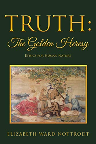 Truth: The Golden Heresy: The Golden Heresy: Ethics for Human Nature