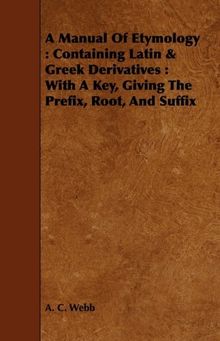 A Manual Of Etymology: Containing Latin & Greek Derivatives : With A Key, Giving The Prefix, Root, And Suffix