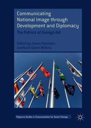 Communicating National Image through Development and Diplomacy: The Politics of Foreign Aid (Palgrave Studies in Communication for Social Change)