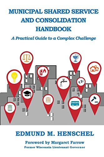 Henschel, Edmund M. Municipal Shared Service And Consolidation Handbook, A Practical Guide To A Complex Challenge