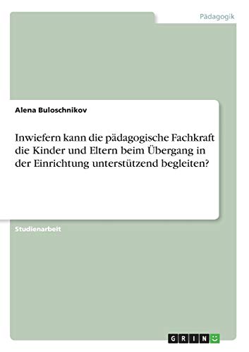 Inwiefern kann die pädagogische Fachkraft die Kinder und Eltern beim Übergang in der Einrichtung unterstützend begleiten?