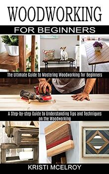 Woodworking for Beginners: The Ultimate Guide to Mastering Woodworking ...