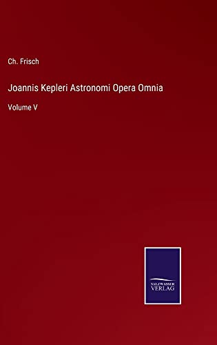 Joannis Kepleri Astronomi Opera Omnia: Volume V