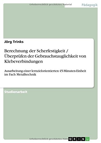 Berechnung der Scherfestigkeit / Überprüfen der Gebrauchstauglichkeit von Klebeverbindungen: Ausarbeitung einer lernzielorientierten 45-Minuten-Einheit im Fach Metalltechnik