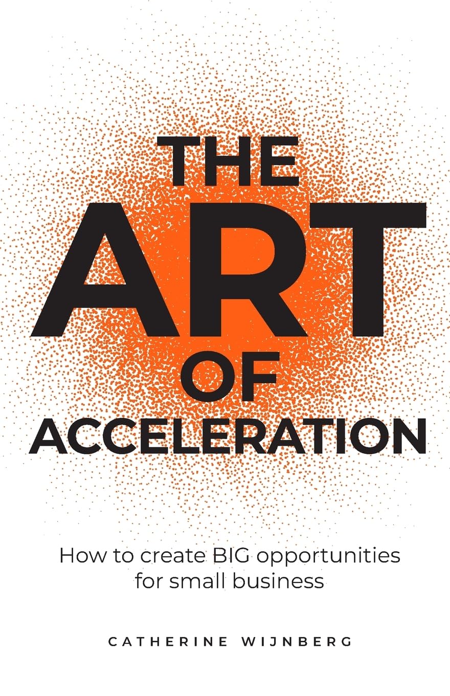 Catherine Wijnberg The Art Of Acceleration, How To Create Big Opportunities For Small Business