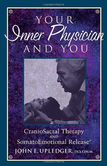 Your Inner Physician and You: CranoioSacral Therapy and SomatoEmotional Release: Craniosacral Therapy and Somato Emotional Release