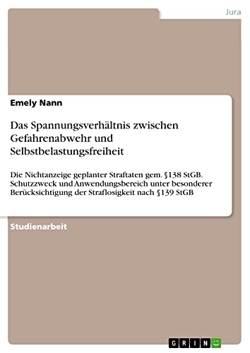 Das Spannungsverhältnis zwischen Gefahrenabwehr und Selbstbelastungsfreiheit: Die Nichtanzeige geplanter Straftaten gem. §138 StGB. Schutzzweck und ... der Straflosigkeit nach §139 StGB