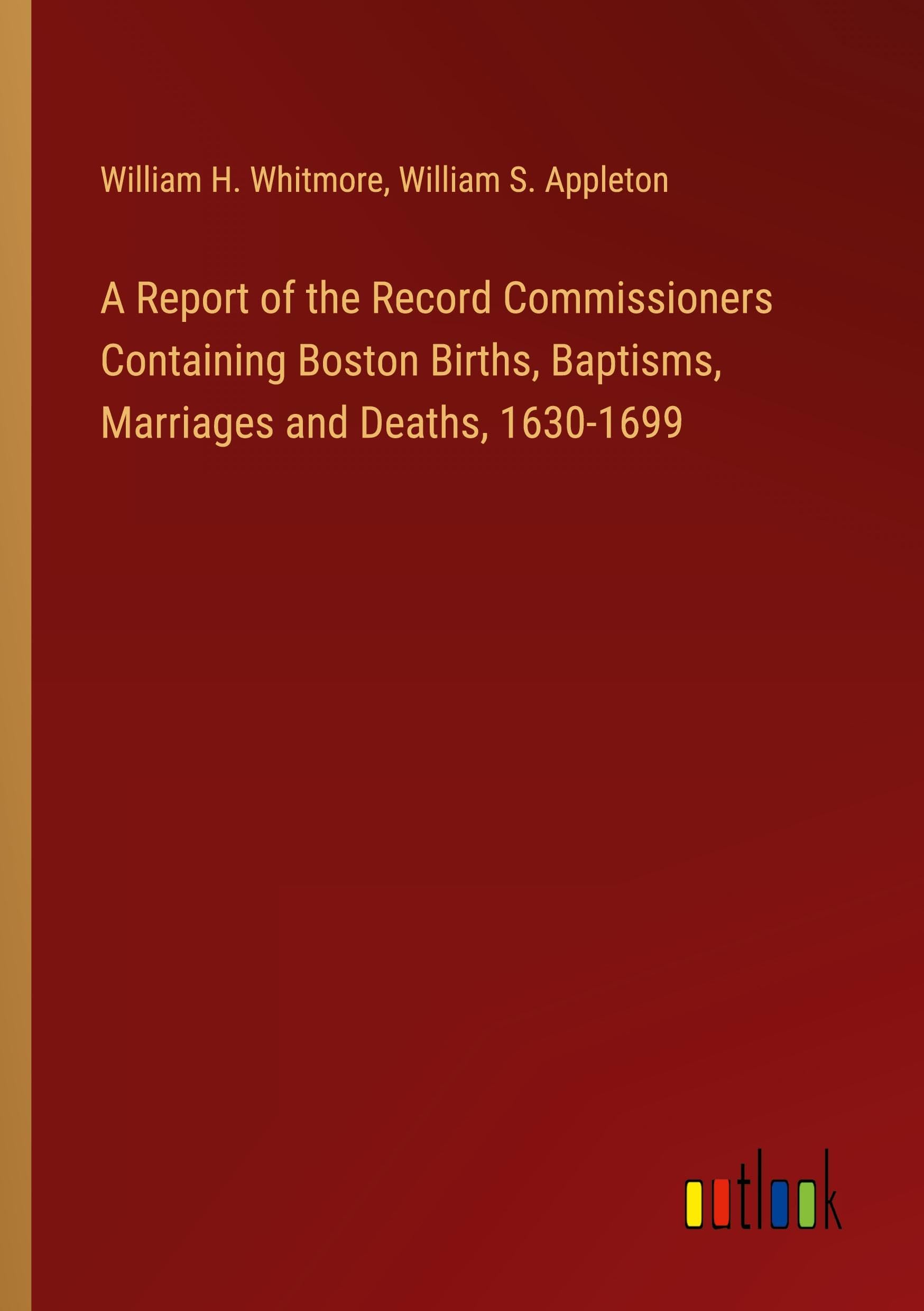 A Report of the Record Commissioners Containing Boston Births, Baptisms, Marriages and Deaths, 1630-1699