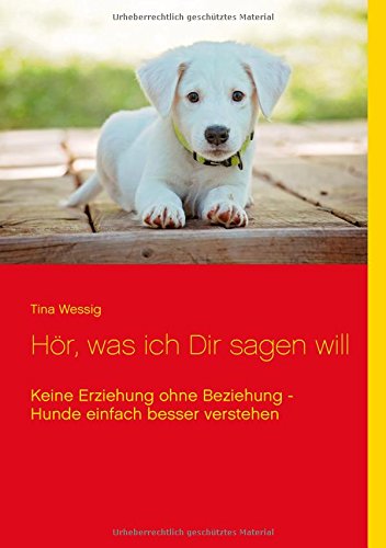 Hör, was ich Dir sagen will: Keine Erziehung ohne Beziehung - Hunde einfach besser verstehen
