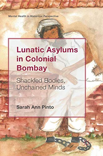 Lunatic Asylums in Colonial Bombay: Shackled Bodies, Unchained Minds (Mental Health in Historical Perspective)