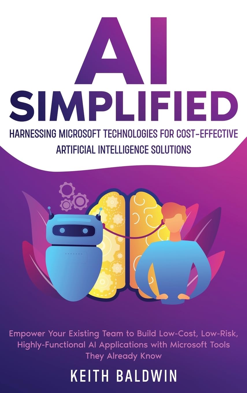 AI Simplified: Harnessing Microsoft Technologies for Cost-Effective Artificial Intelligence Solutions: Empower Your Existing Team to Build Low-Cost, ... with Microsoft Tools They Already Know