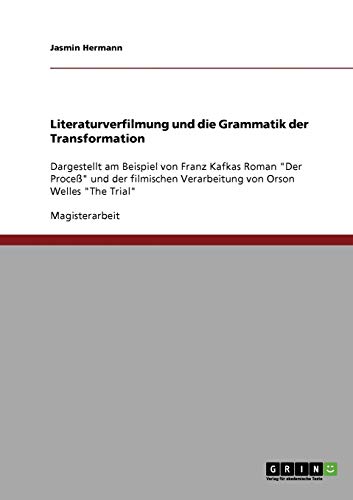 Literaturverfilmung und die Grammatik der Transformation: Dargestellt am Beispiel von Franz Kafkas Roman Der Proceß und der filmischen Verarbeitung von Orson Welles The Trial